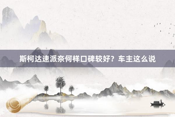 斯柯达速派奈何样口碑较好？车主这么说