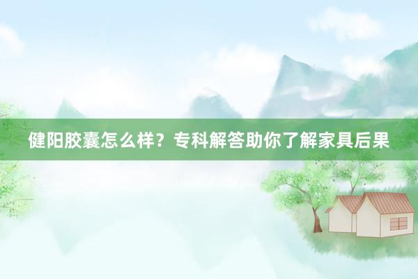 健阳胶囊怎么样？专科解答助你了解家具后果