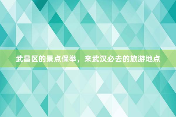 武昌区的景点保举，来武汉必去的旅游地点