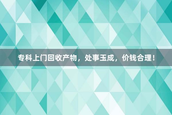 专科上门回收产物，处事玉成，价钱合理！