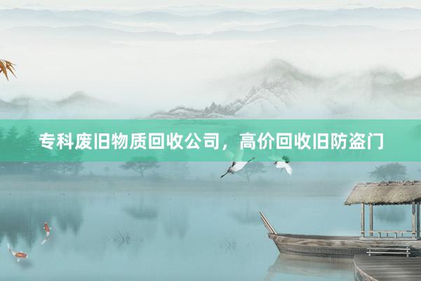 专科废旧物质回收公司，高价回收旧防盗门
