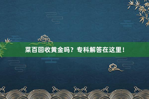 菜百回收黄金吗？专科解答在这里！