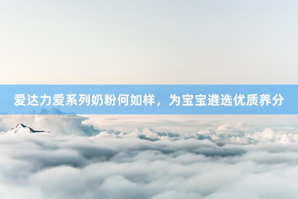 爱达力爱系列奶粉何如样，为宝宝遴选优质养分